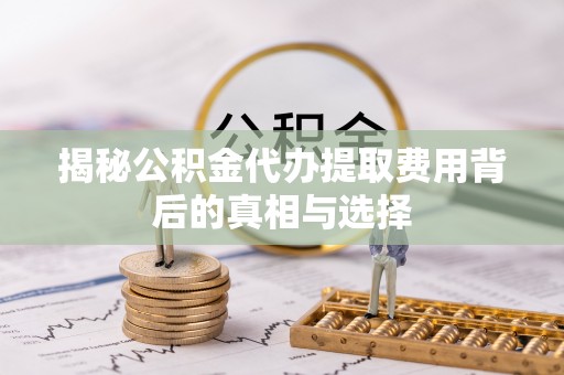 肃南揭秘公积金代办提取费用背后的真相与选择