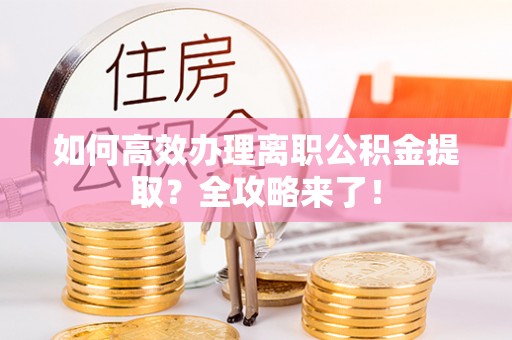 肃南如何高效办理离职公积金提取？全攻略来了！