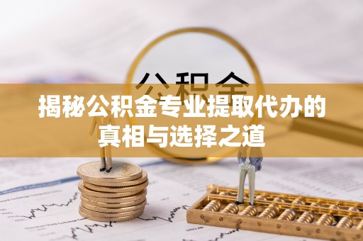 肃南揭秘公积金专业提取代办的真相与选择之道