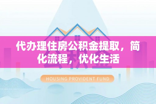 肃南代办理住房公积金提取，简化流程，优化生活