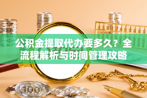 肃南公积金提取代办要多久？全流程解析与时间管理攻略