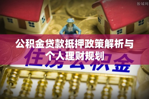 肃南公积金贷款抵押政策解析与个人理财规划