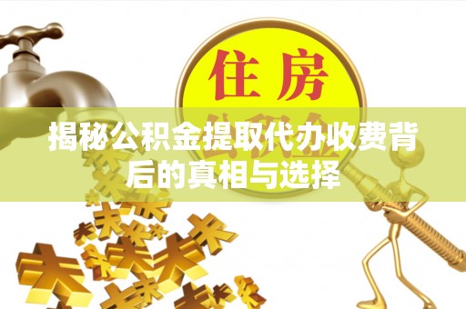 肃南揭秘公积金提取代办收费背后的真相与选择