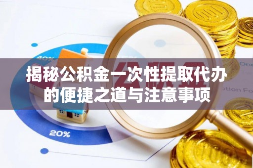 肃南揭秘公积金一次性提取代办的便捷之道与注意事项