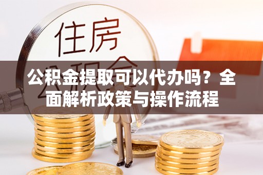 肃南公积金提取可以代办吗？全面解析政策与操作流程