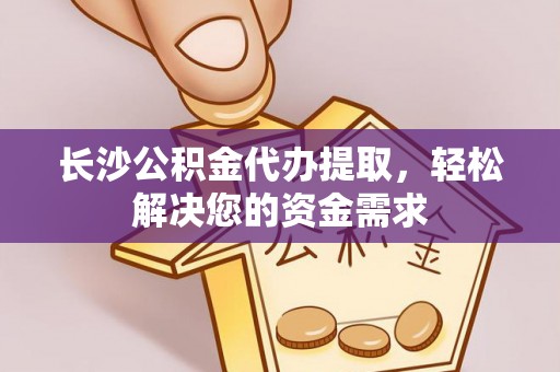 肃南长沙公积金代办提取，轻松解决您的资金需求