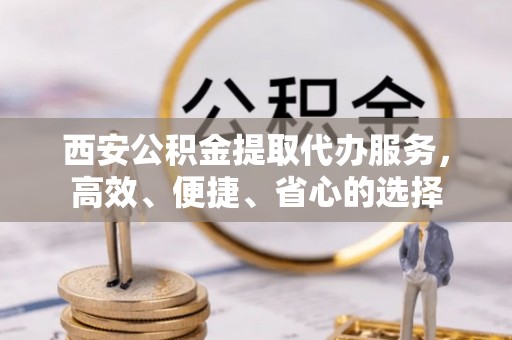 肃南西安公积金提取代办服务，高效、便捷、省心的选择