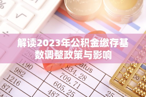 肃南解读2023年公积金缴存基数调整政策与影响