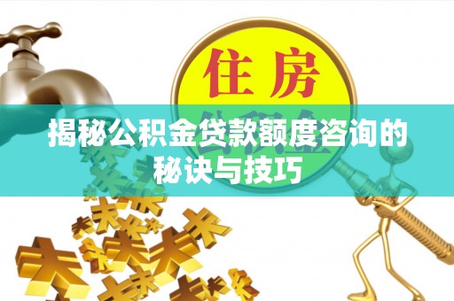 肃南揭秘公积金贷款额度咨询的秘诀与技巧