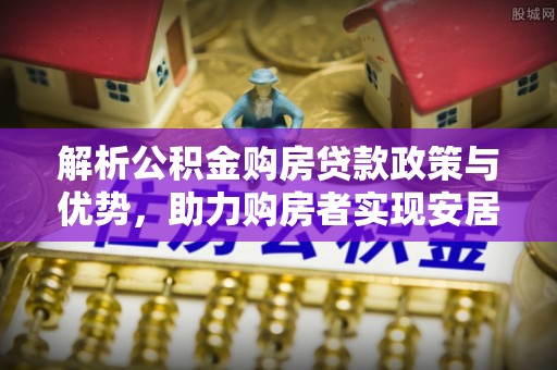 肃南解析公积金购房贷款政策与优势，助力购房者实现安居梦想