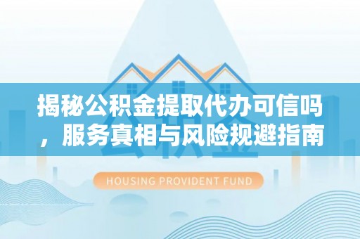肃南揭秘公积金提取代办可信吗，服务真相与风险规避指南