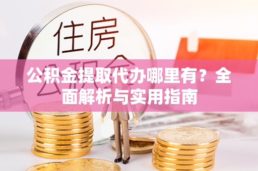肃南公积金提取代办哪里有？全面解析与实用指南