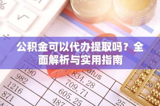 肃南公积金可以代办提取吗？全面解析与实用指南
