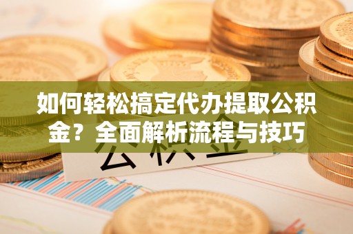 肃南如何轻松搞定代办提取公积金？全面解析流程与技巧