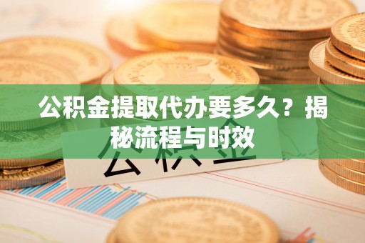 肃南公积金提取代办要多久？揭秘流程与时效