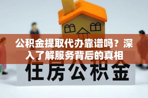 肃南公积金提取代办靠谱吗？深入了解服务背后的真相