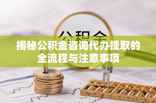 肃南揭秘公积金咨询代办提取的全流程与注意事项