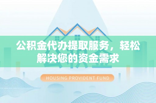 肃南公积金代办提取服务，轻松解决您的资金需求