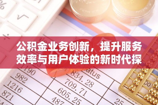 肃南公积金业务创新，提升服务效率与用户体验的新时代探索