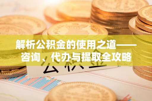 肃南解析公积金的使用之道——咨询、代办与提取全攻略