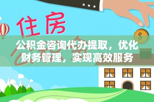 肃南公积金咨询代办提取，优化财务管理，实现高效服务
