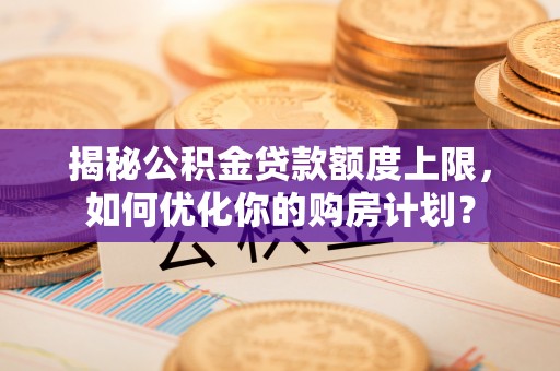 肃南揭秘公积金贷款额度上限，如何优化你的购房计划？