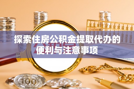 肃南探索住房公积金提取代办的便利与注意事项