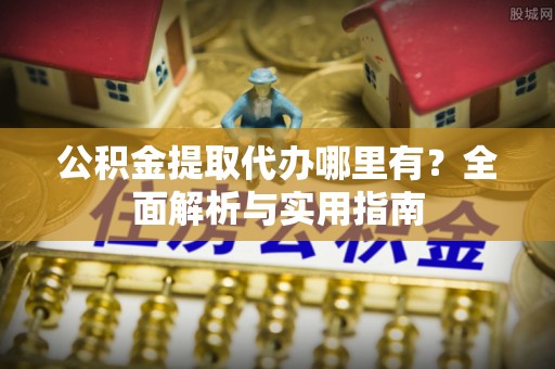 肃南公积金提取代办哪里有？全面解析与实用指南