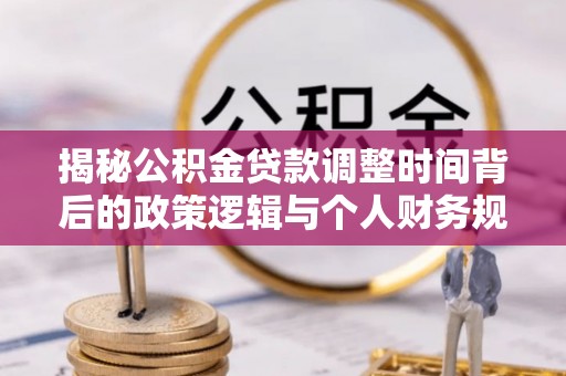 肃南揭秘公积金贷款调整时间背后的政策逻辑与个人财务规划