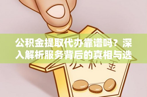 肃南公积金提取代办靠谱吗？深入解析服务背后的真相与选择指南