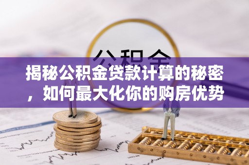 肃南揭秘公积金贷款计算的秘密，如何最大化你的购房优势