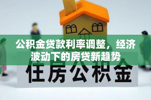肃南公积金贷款利率调整，经济波动下的房贷新趋势