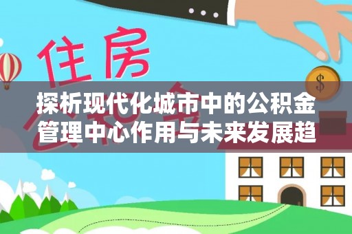 肃南探析现代化城市中的公积金管理中心作用与未来发展趋势