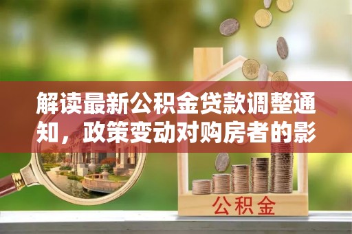 肃南解读最新公积金贷款调整通知，政策变动对购房者的影响