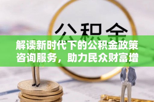 肃南解读新时代下的公积金政策咨询服务，助力民众财富增值与安居梦想