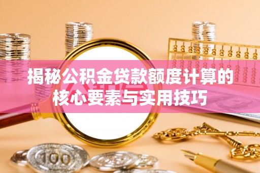 肃南揭秘公积金贷款额度计算的核心要素与实用技巧