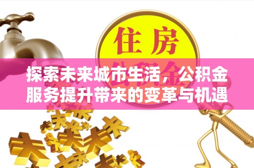 肃南探索未来城市生活，公积金服务提升带来的变革与机遇