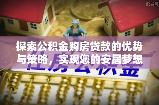肃南探索公积金购房贷款的优势与策略，实现您的安居梦想