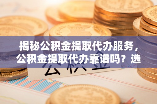 肃南揭秘公积金提取代办服务，公积金提取代办靠谱吗？选择需谨慎