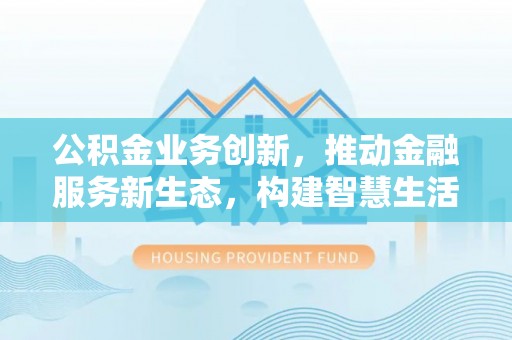 肃南公积金业务创新，推动金融服务新生态，构建智慧生活新未来