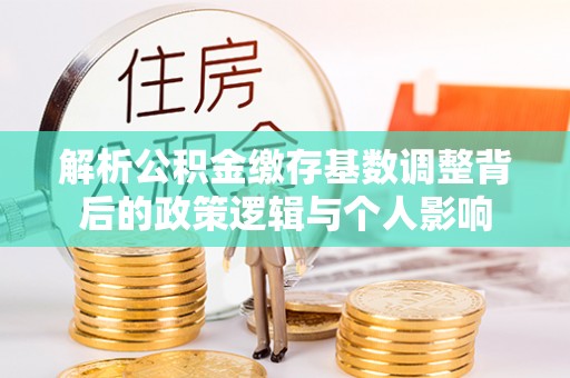 肃南解析公积金缴存基数调整背后的政策逻辑与个人影响