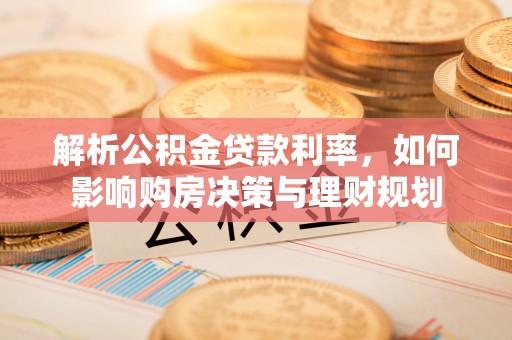 肃南解析公积金贷款利率，如何影响购房决策与理财规划