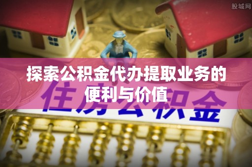 肃南探索公积金代办提取业务的便利与价值
