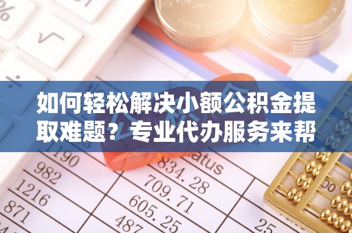 肃南如何轻松解决小额公积金提取难题？专业代办服务来帮忙