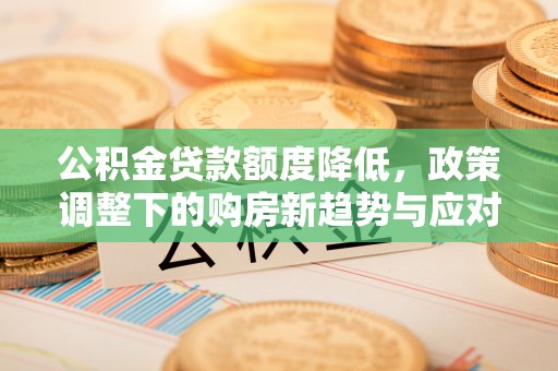肃南公积金贷款额度降低，政策调整下的购房新趋势与应对策略