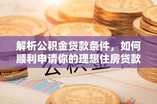 肃南解析公积金贷款条件，如何顺利申请你的理想住房贷款
