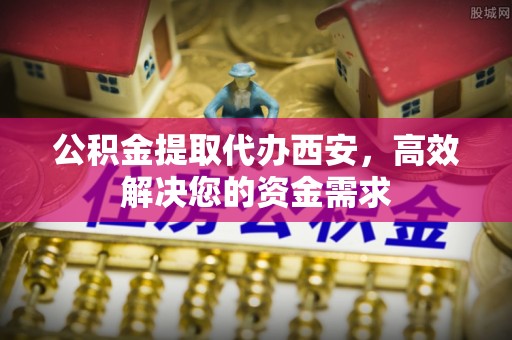 肃南公积金提取代办西安，高效解决您的资金需求