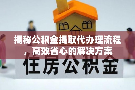 肃南揭秘公积金提取代办理流程，高效省心的解决方案