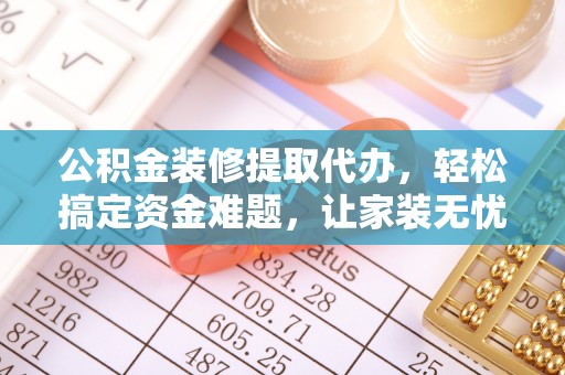 肃南公积金装修提取代办，轻松搞定资金难题，让家装无忧