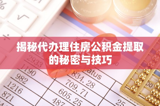 肃南揭秘代办理住房公积金提取的秘密与技巧